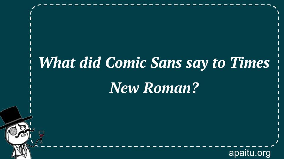 What did Comic Sans say to Times New Roman?