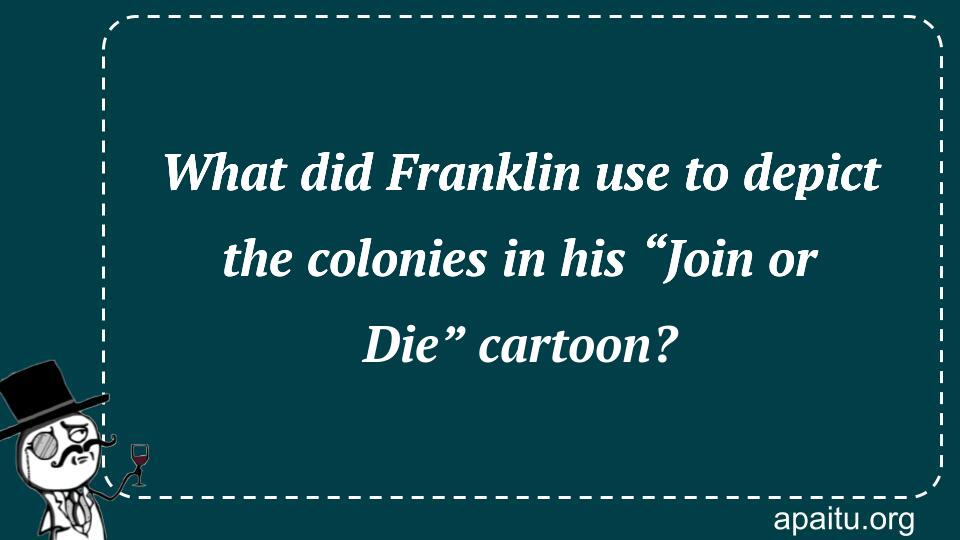 What did Franklin use to depict the colonies in his “Join or Die” cartoon?