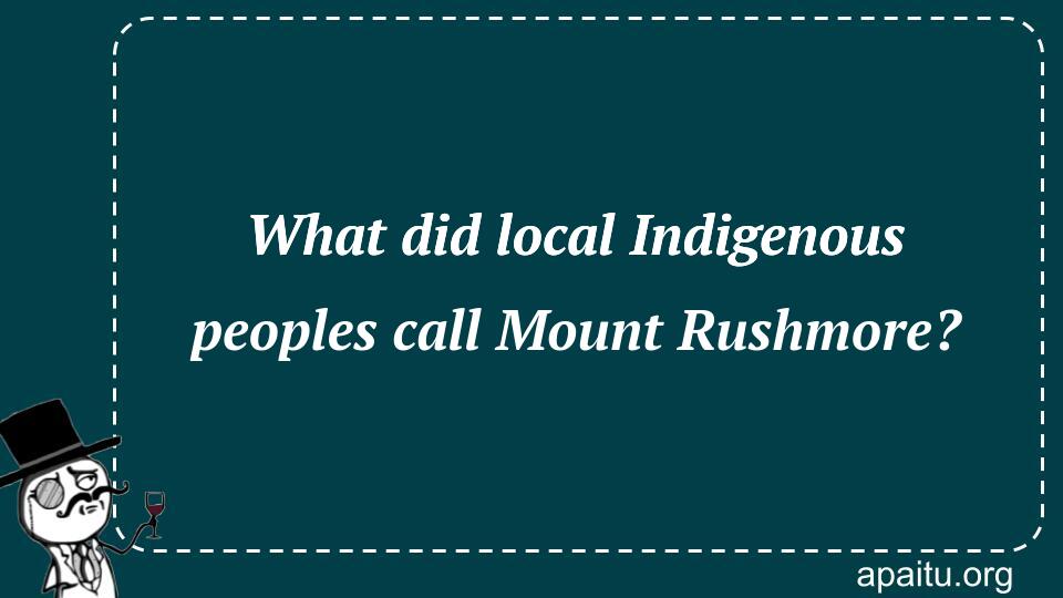 What did local Indigenous peoples call Mount Rushmore?