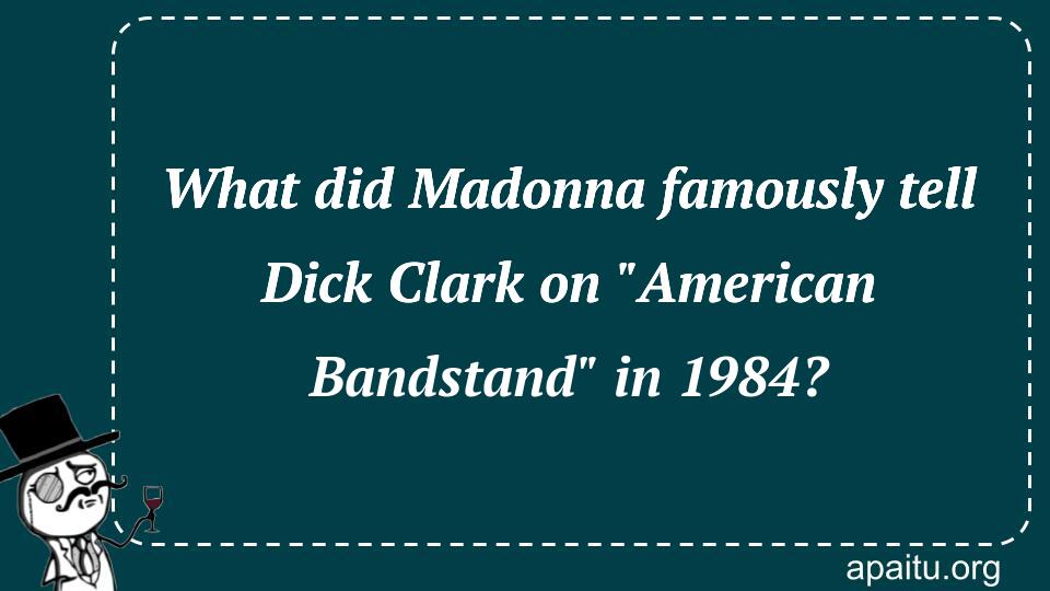 What did Madonna famously tell Dick Clark on `American Bandstand` in 1984?