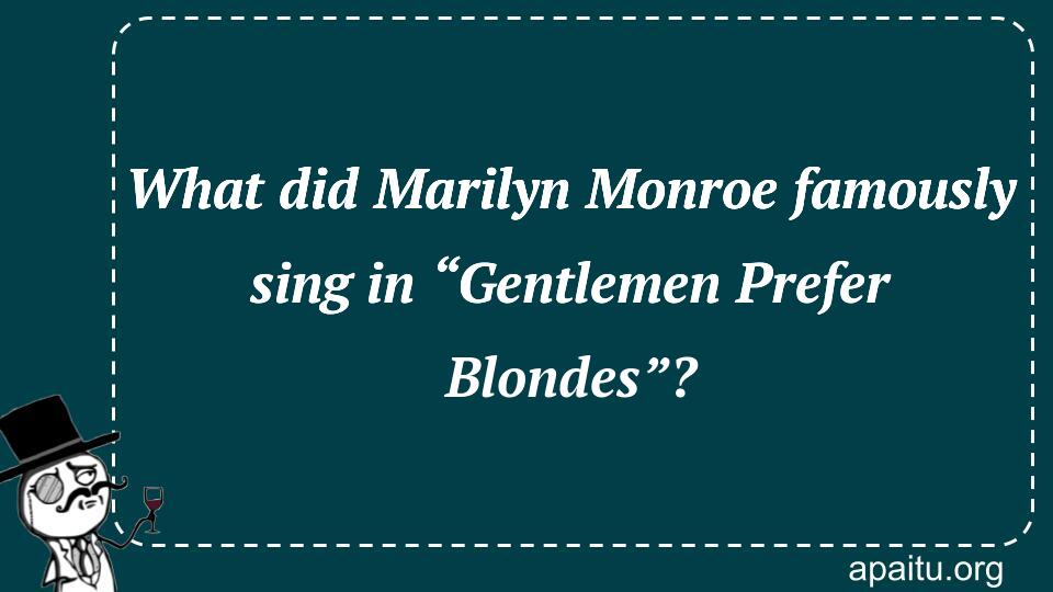 What did Marilyn Monroe famously sing in “Gentlemen Prefer Blondes”?