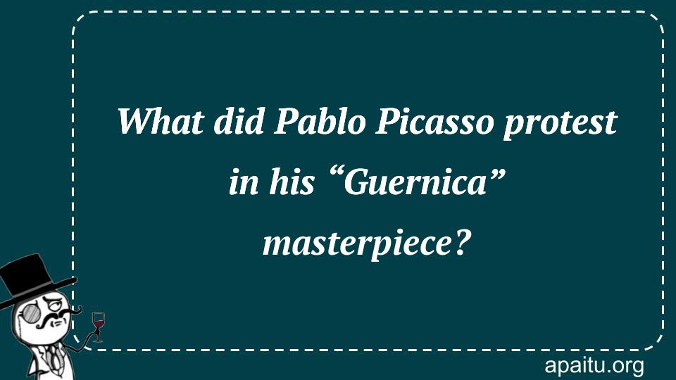 What did Pablo Picasso protest in his “Guernica” masterpiece?