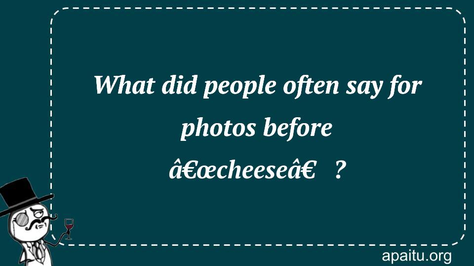 What did people often say for photos before â€œcheeseâ€?