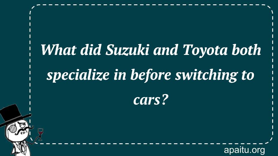 What did Suzuki and Toyota both specialize in before switching to cars?