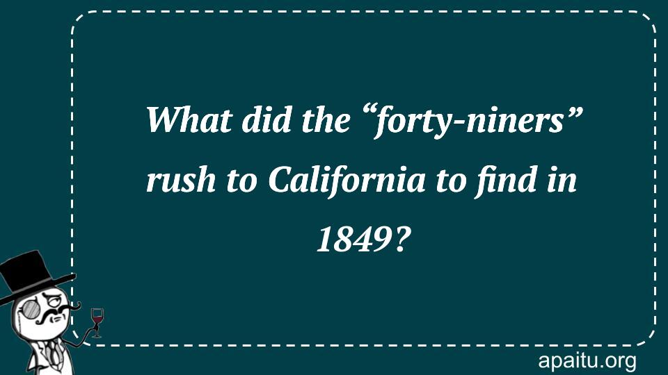 What did the “forty-niners” rush to California to find in 1849?