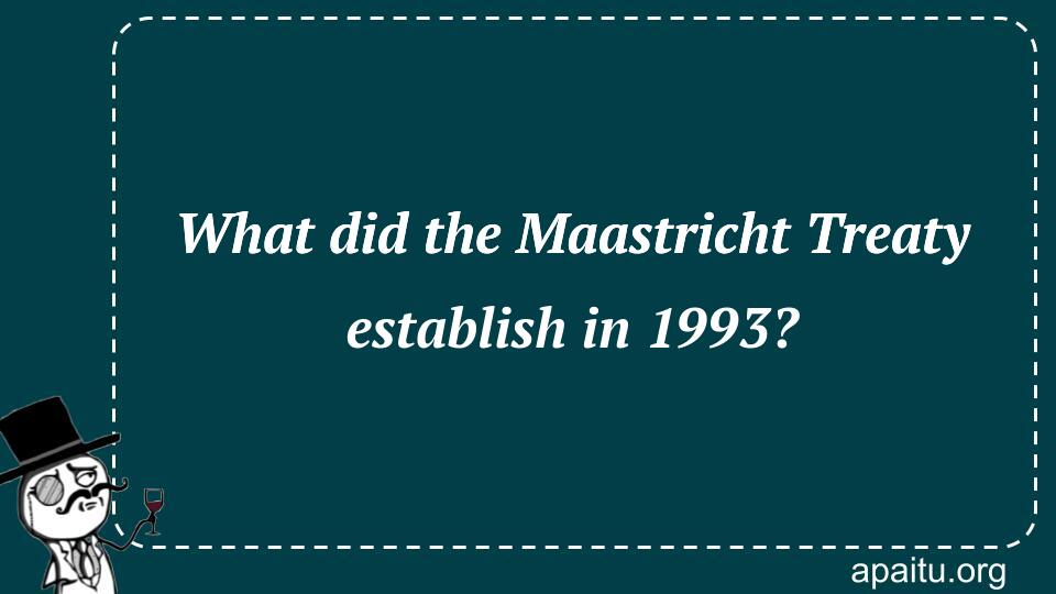 What did the Maastricht Treaty establish in 1993?