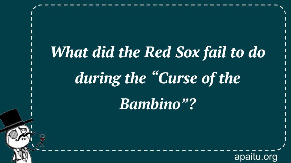 What did the Red Sox fail to do during the “Curse of the Bambino”?