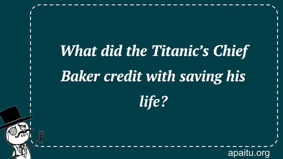 What did the Titanic’s Chief Baker credit with saving his life?