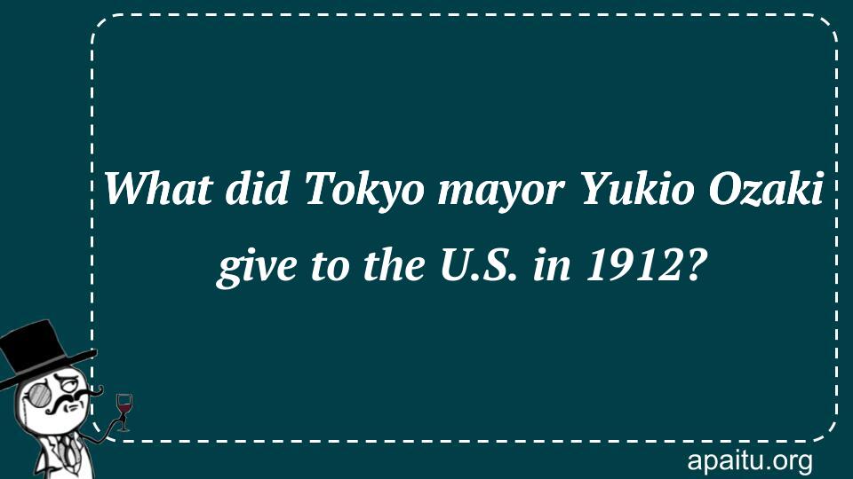 What did Tokyo mayor Yukio Ozaki give to the U.S. in 1912?