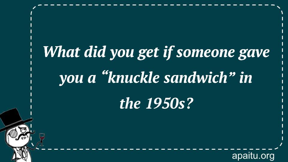 What did you get if someone gave you a “knuckle sandwich” in the 1950s?