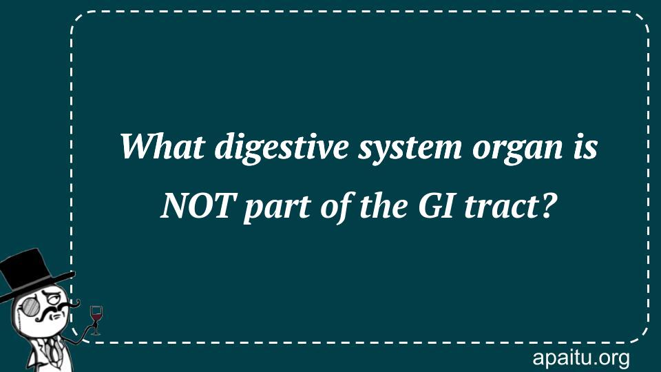 What digestive system organ is NOT part of the GI tract?