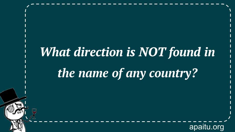 What direction is NOT found in the name of any country?