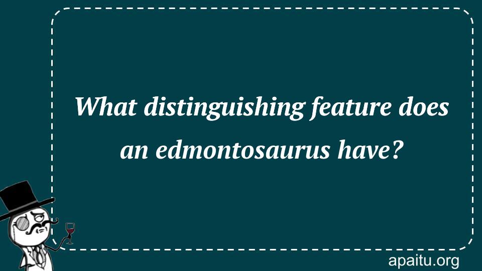 What distinguishing feature does an edmontosaurus have?