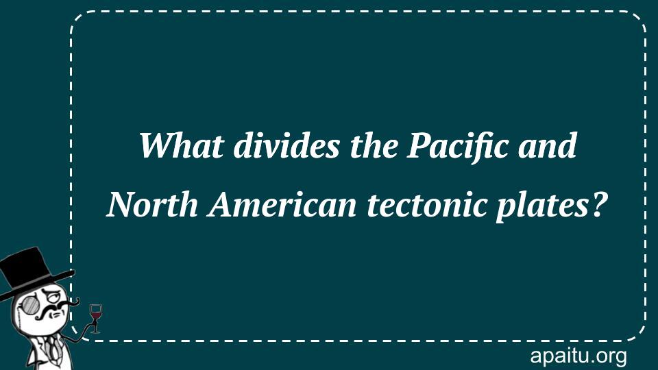 What divides the Pacific and North American tectonic plates?