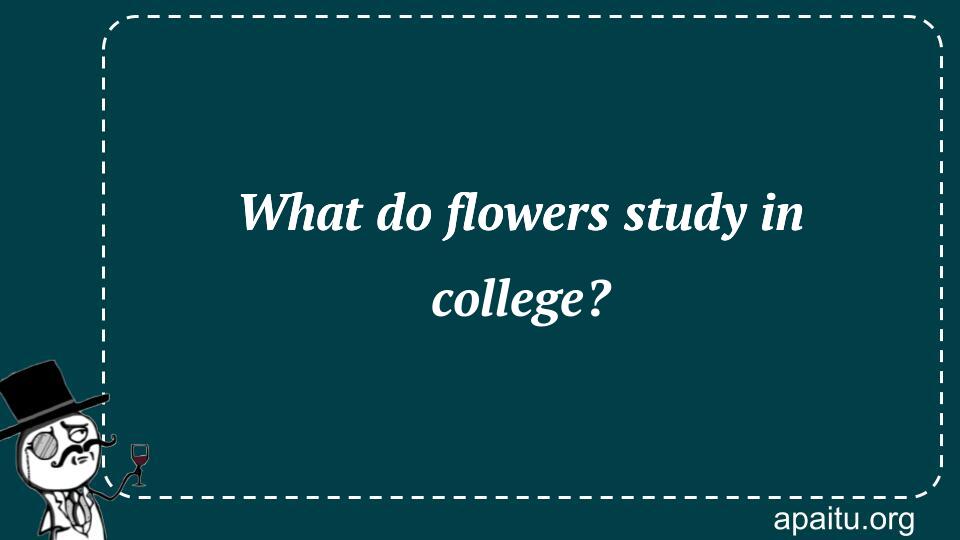 What do flowers study in college?