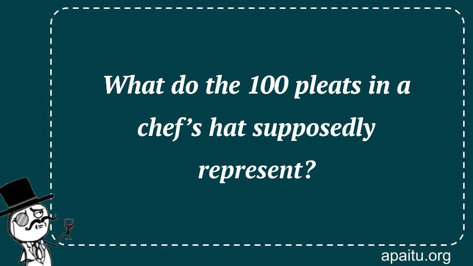 What do the 100 pleats in a chef’s hat supposedly represent?