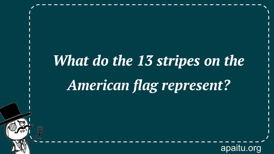 What do the 13 stripes on the American flag represent?