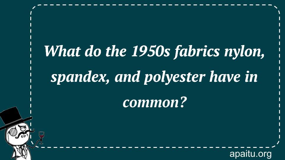 What do the 1950s fabrics nylon, spandex, and polyester have in common?