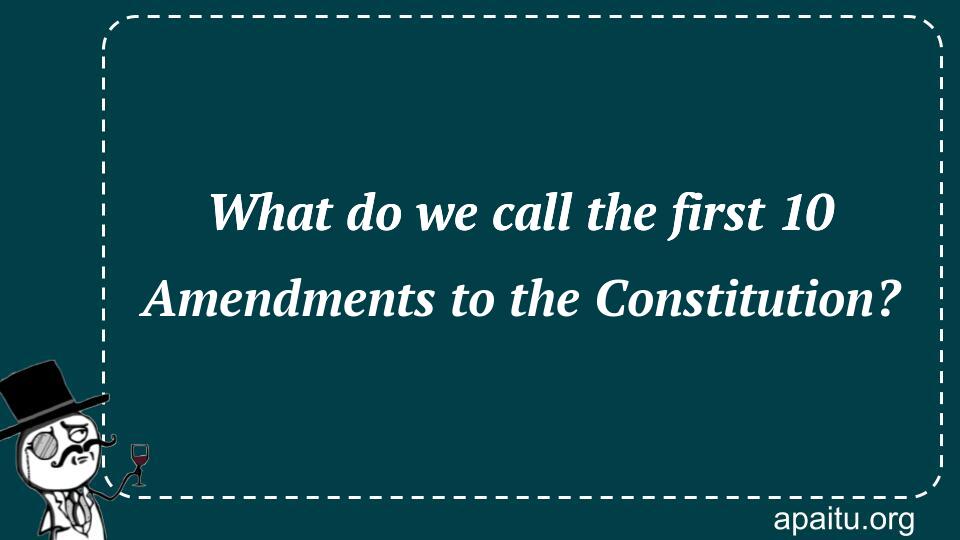 What do we call the first 10 Amendments to the Constitution?