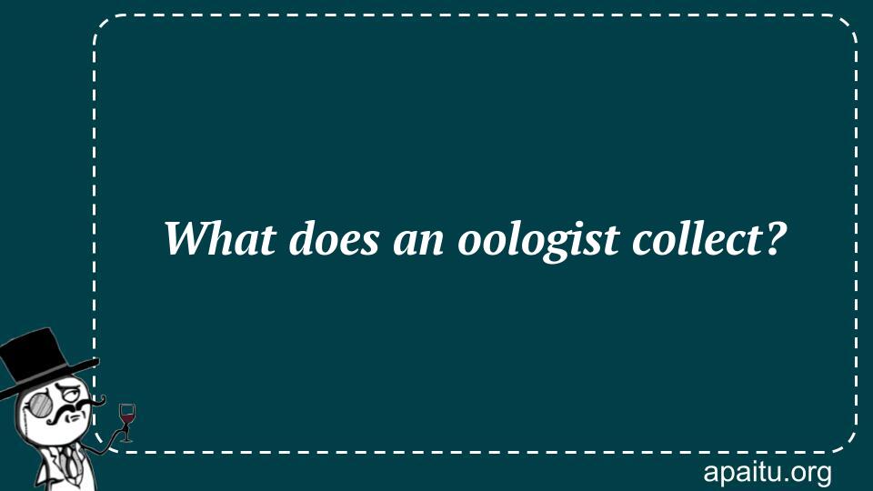 What does an oologist collect?