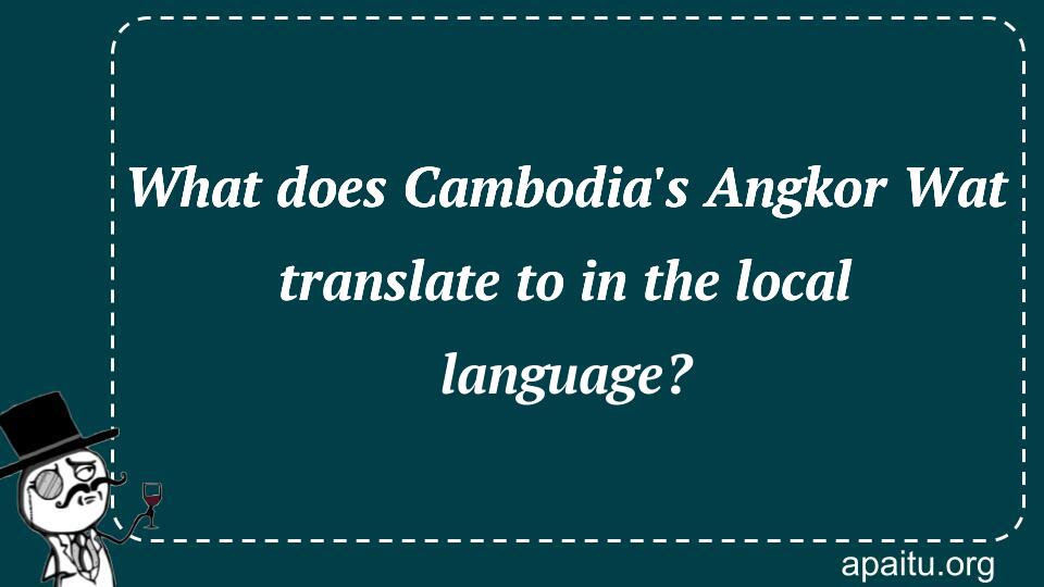 What does Cambodia`s Angkor Wat translate to in the local language?