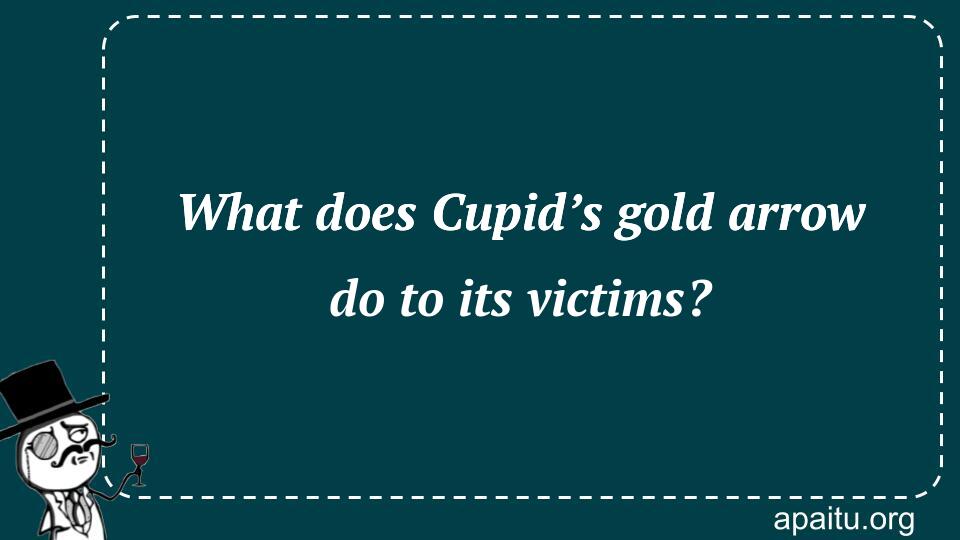 What does Cupid’s gold arrow do to its victims?