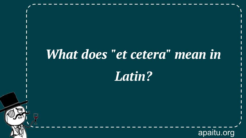 What does `et cetera` mean in Latin?