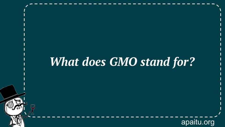 What does GMO stand for?