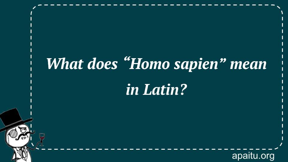 What does “Homo sapien” mean in Latin?