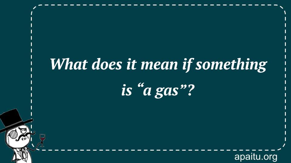 What does it mean if something is “a gas”?