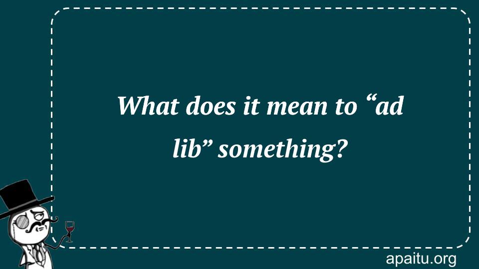 What does it mean to “ad lib” something?