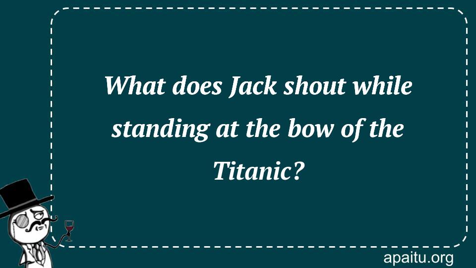 What does Jack shout while standing at the bow of the Titanic?