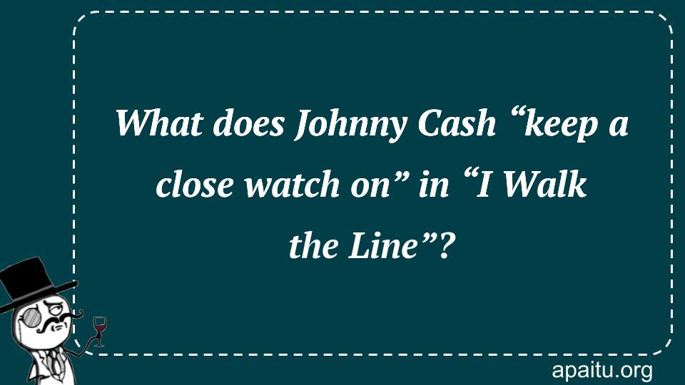 What does Johnny Cash “keep a close watch on” in “I Walk the Line”?