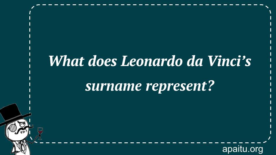 What does Leonardo da Vinci’s surname represent?