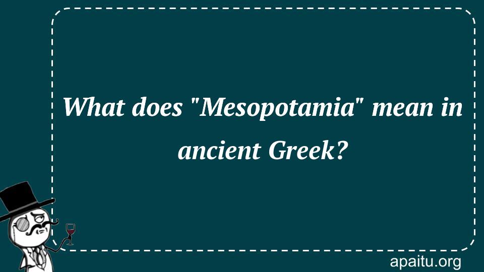 what-does-mesopotamia-mean-in-ancient-greek-answer