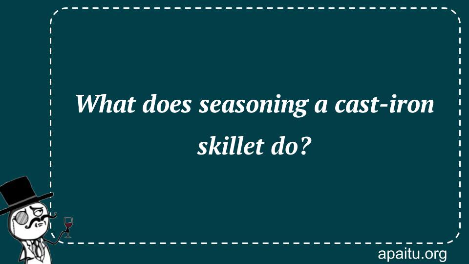 What does seasoning a cast-iron skillet do?