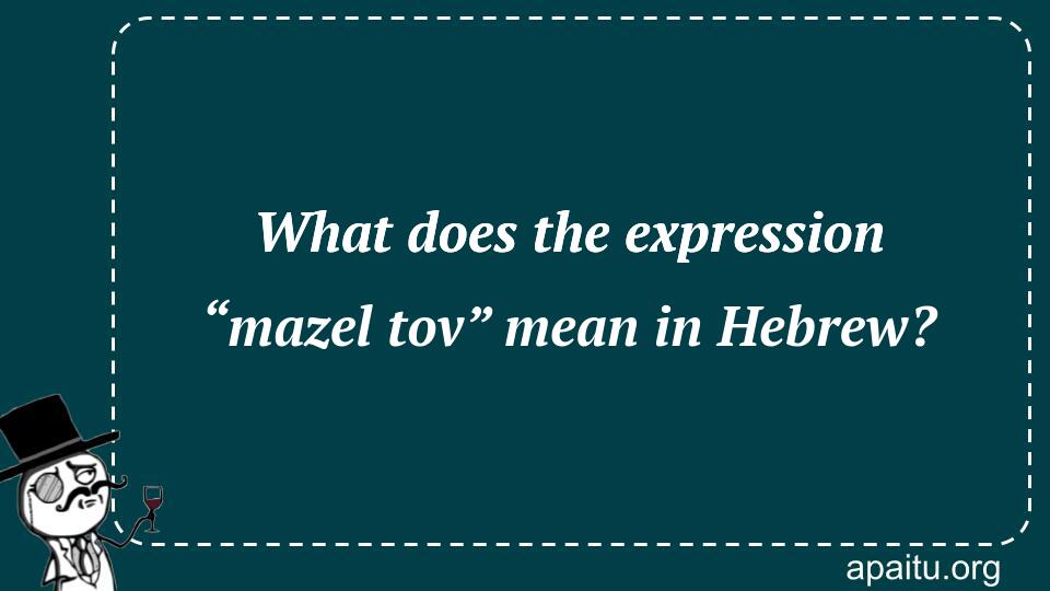 What does the expression “mazel tov” mean in Hebrew?