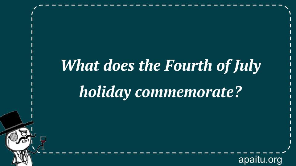 What does the Fourth of July holiday commemorate?