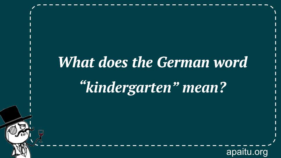 What does the German word “kindergarten” mean?