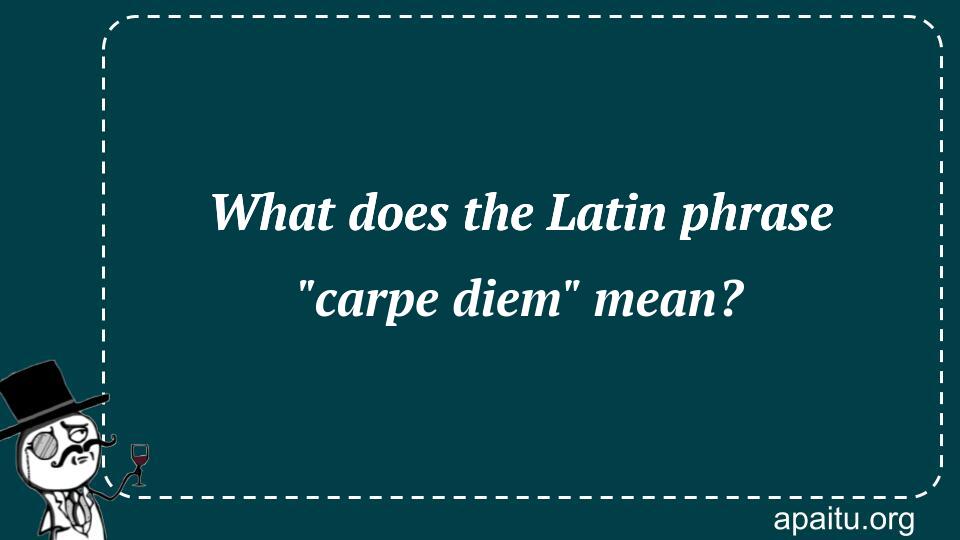 What does the Latin phrase `carpe diem` mean?