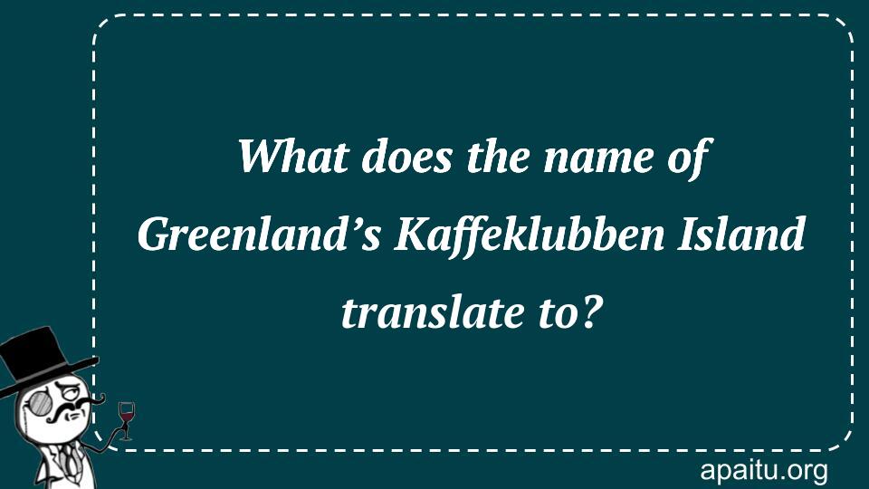 What does the name of Greenland’s Kaffeklubben Island translate to?