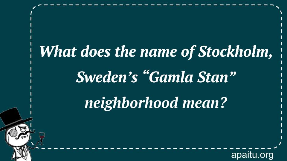 What does the name of Stockholm, Sweden’s “Gamla Stan” neighborhood mean?