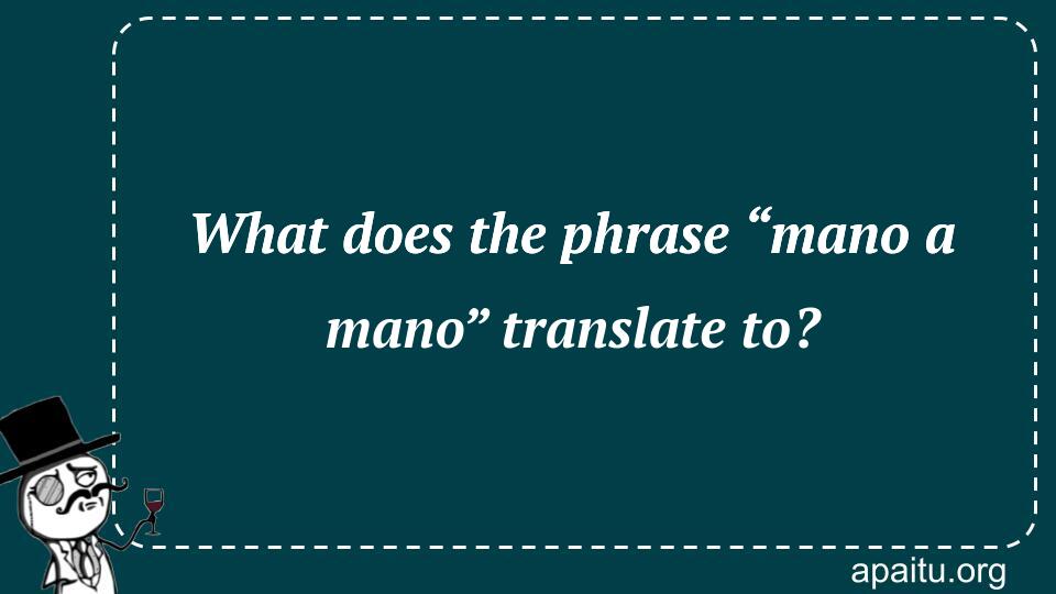 What does the phrase “mano a mano” translate to?