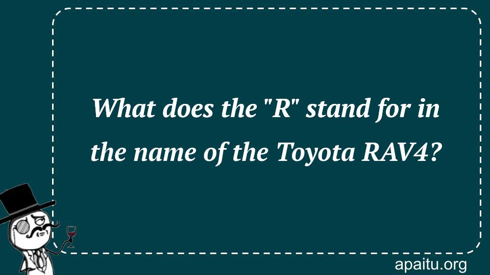 What does the `R` stand for in the name of the Toyota RAV4?