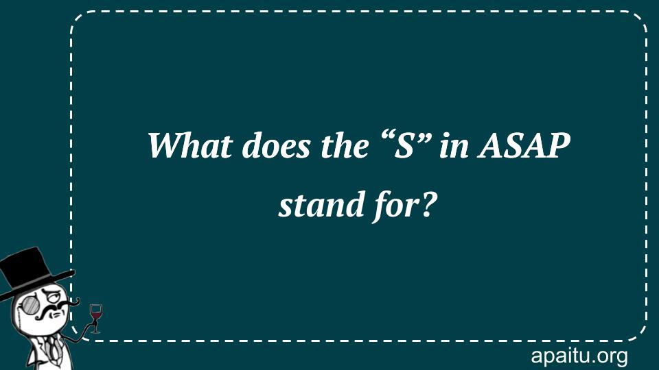 What does the “S” in ASAP stand for?