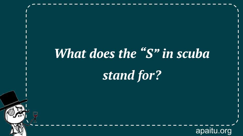 What does the “S” in scuba stand for?