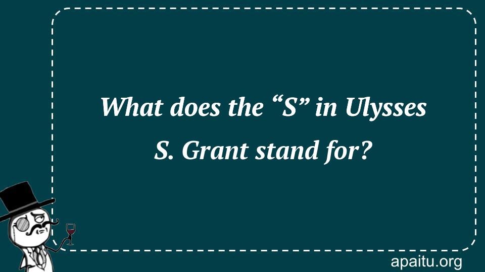 What does the “S” in Ulysses S. Grant stand for?