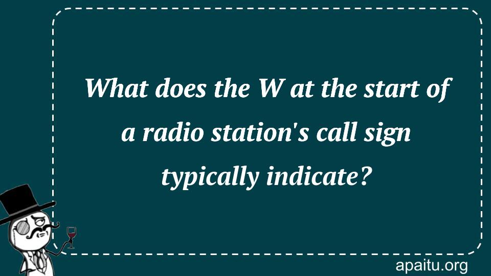 What does the W at the start of a radio station`s call sign typically indicate?