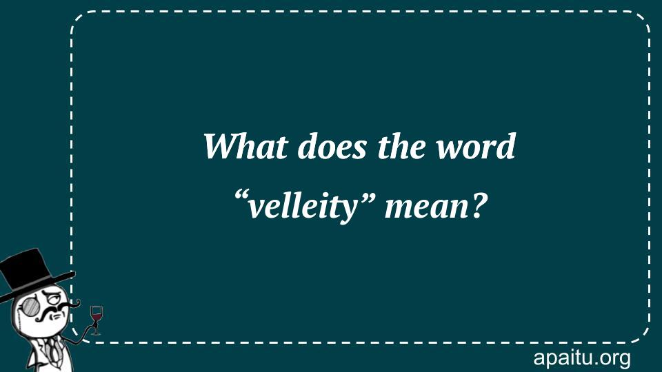 What does the word “velleity” mean?