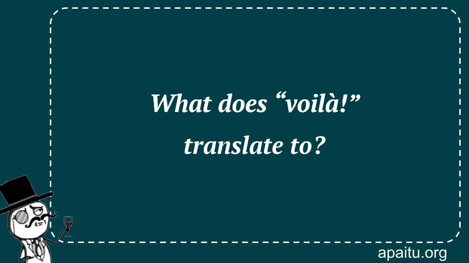 What does “voilà!” translate to?